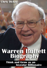 Title: Warren Buffett Biography: Think and Grow as an Investor Billionaire: Business Strategies, Personal Life and More, Author: Chris Dicker