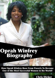 Title: Oprah Winfrey Biography: How Oprah Winfrey Rose From Poverty To Become One of the Most Successful Women in the World?, Author: Chris Dicker