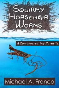 Title: Squirmy Horsehair Worms: A Zombie-creating Parasite (Strange Little Creatures, #3), Author: Michael A. Franco