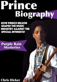 Title: Prince Biography: How Prince Nelson Shaped the Music Industry Against the Special Interests?: Purple Rain Mysteries, Author: Chris Dicker