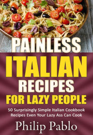 Title: Painless Italian Recipes For Lazy People: 50 Surprisingly Simple Italian Cookbook Recipes Even Your Lazy Ass Can Cook, Author: Phillip Pablo