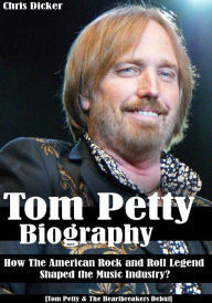 Title: Tom Petty Biography: How The American Rock and Roll Legend Shaped the Music Industry?: [Tom Petty & The Heartbreakers Debut], Author: Chris Dicker