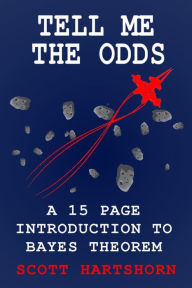 Title: Tell Me The Odds: A 15 Page Introduction To Bayes Theorem, Author: Scott Hartshorn