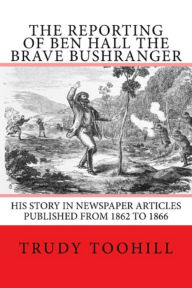 Title: The Reporting of Ben Hall the Brave Bushranger, Author: Trudy Toohill