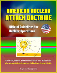 Title: American Nuclear Attack Doctrine: Official Guidelines for Nuclear Operations, Command, Control, and Communications for a Nuclear War, plus Vintage Fallout Protection Civil Defense Program Guide, Author: Progressive Management