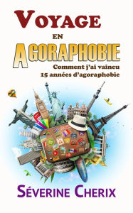 Title: Voyage en Agoraphobie Comment j'ai vaincu 15 années d'agoraphobie, Author: Severine Cherix