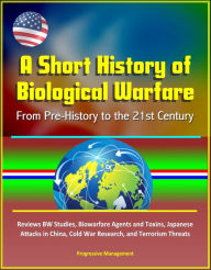 Title: A Short History of Biological Warfare: From Pre-History to the 21st Century - Reviews BW Studies, Biowarfare Agents and Toxins, Japanese Attacks in China, Cold War Research, and Terrorism Threats, Author: Progressive Management