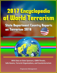 Title: 2017 Encyclopedia of World Terrorism: State Department Country Reports on Terrorism 2016 With Data on State Sponsors, CBRN Threats, Safe Havens, Terrorist Organizations, and Counterterrorism, Author: Progressive Management