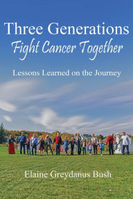 Title: Three Generations Fight Cancer Together: Lessons Learned on the Journey, Author: Brad Roseborough