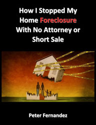 Title: How I Stopped My Home Foreclosure With No Attorney or Short Sale, Author: Peter Fernandez