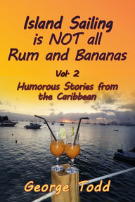 Title: Island Sailing is NOT all Rum and Bananas Vol. 2 Humorous Stories from the Caribbean, Author: George Todd