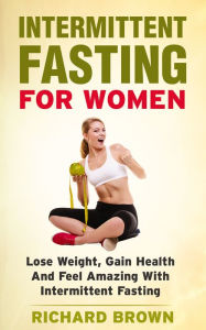 Title: Intermittent Fasting For Women: Lose Weight, Gain Health And Feel Amazing With Intermittent Fasting, Author: Richard Brown Sr