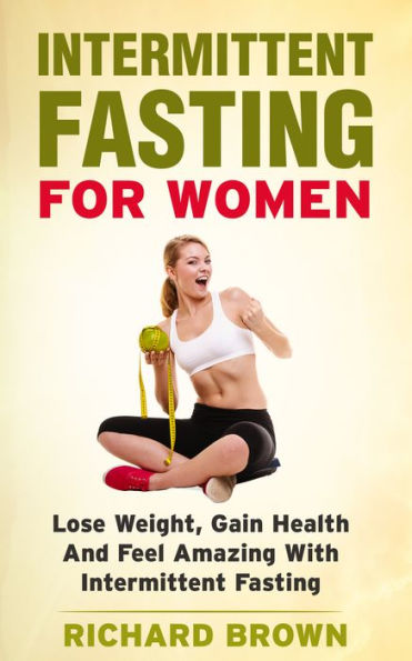 Intermittent Fasting For Women: Lose Weight, Gain Health And Feel Amazing With Intermittent Fasting