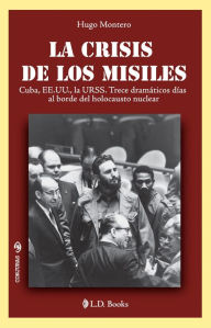 Title: La crisis de los misiles. Cuba, EE.UU., la URSS. Trece dramáticos días al borde del holocausto nuclear, Author: Hugo Montero