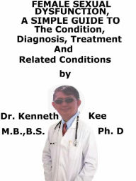 Title: Female Sexual Dysfunction, A Simple Guide To The Condition, Diagnosis, Treatment And Related Conditions, Author: Kenneth Kee