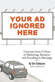 Title: Your Ad Ignored Here: Cartoons from 15 Years of Marketing, Business, and Doodling in Meetings, Author: Tom Fishburne