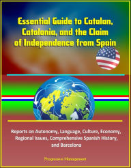 Title: Essential Guide to Catalan, Catalonia, and the Claim of Independence from Spain: Reports on Autonomy, Language, Culture, Economy, Regional Issues, Comprehensive Spanish History, and Barcelona, Author: Progressive Management