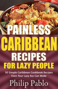 Title: Painless Caribbean Recipes For Lazy People 50 Simple Caribbean Cookbook Recipes Even Your Lazy Ass Can Cook, Author: Phillip Pablo