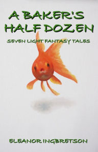 Title: A Baker's Half Dozen. Seven Light Fantasy Tales, Author: Eleanor Ingbretson