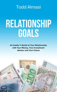 Title: Relationship Goals: An Insider's Guide to Your Relationship with Your Money, Your Investment Advisor and Your Future, Author: Todd Almasi