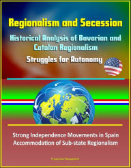 Title: Regionalism and Secession: Historical Analysis of Bavarian and Catalan Regionalism, Struggles for Autonomy, Strong Independence Movements in Spain, Accommodation of Sub-state Regionalism, Author: Progressive Management