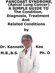 Title: Pancoast Syndrome, (Apical Lung Cancer) A Simple Guide To The Condition, Diagnosis, Treatment And Related Conditions, Author: Kenneth Kee