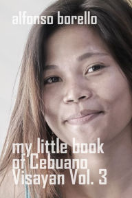Title: My Little Book of Cebuano Visayan Vol. 3: A Guide to the Spoken Language, Author: Alfonso Borello