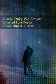 Title: Music Only We Know: Collected Love Poems of Paul Hina 2013-2016, Author: Paul Hina