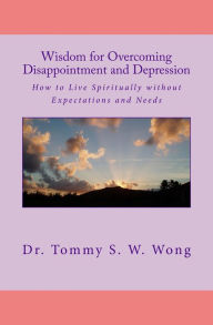 Title: Wisdom for Overcoming Disappointment and Depression: How to Live Spiritually without Expectations and Needs, Author: Tommy S. W. Wong