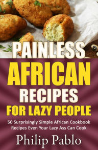Title: Painless African Recipes For Lazy People 50 Surprisingly Simple African Cookbook Recipes Even Your Lazy Ass Can Cook, Author: Phillip Pablo