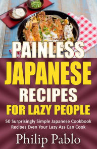 Title: Painless Japanese Recipes For Lazy People 50 Surprisingly Simple Japanese Cookbook Recipes Even Your Lazy Ass Can Cook, Author: Phillip Pablo