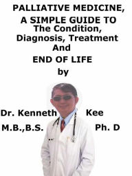 Title: Palliative Medicine, A Simple Guide To The Condition, Diagnosis, Treatment And End of Life, Author: Kenneth Kee