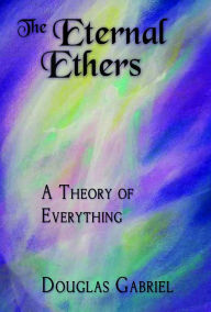 Title: The Eternal Ethers: A Theory of Everything, Author: Douglas Gabriel