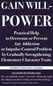 Title: Gain Willpower: Practical Help to Overcome or Prevent Any Addiction or Impulse-Control Problem by Gradually Strengthening Elementary Character Traits, Author: H. Chaim Gruber