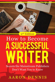 Title: How to Become a Successful Writer: Secrets the Mainstream Publishers Don't Want You to Know, Author: Aaron Dennis