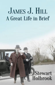 Title: James J. Hill: A Great Life in Brief, Author: Stewart H. Holbrook