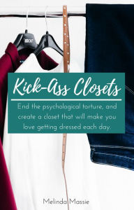 Title: Kick-ass Closets. End the Psychological Torture, and Create a Closet That Will Make You Love Getting Dressed Each Day., Author: Melinda Massie