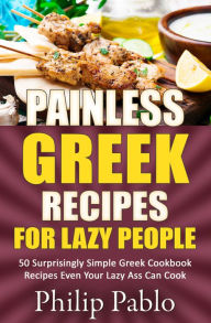Title: Painless Greek Recipes For Lazy People 50 Surprisingly Simple Greek Cookbook Recipes Even Your Lazy Ass Can Cook, Author: Phillip Pablo