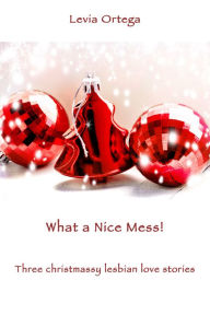 Title: What A Nice Mess! -Three Christmassy Lesbian Love Stories, Author: Levia Ortega