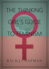 Title: The Thinking Girl's Guide to Feminism, Author: Rich J Chapman