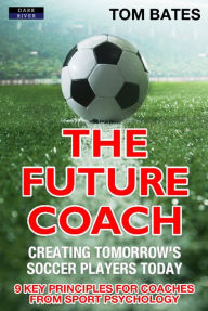 Title: The Future Coach: Creating Tomorrow's Soccer Players Today, Author: Tom Bates