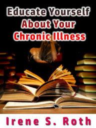 Title: Educate Yourself about Your Chronic Illness, Author: Irene S. Roth