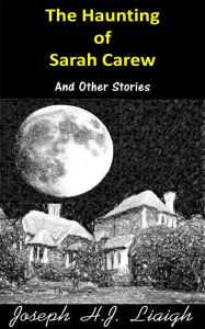 Title: The Haunting Of Sarah Carew And Other Stories, Author: Joseph H.J. Liaigh