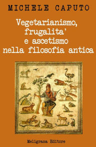 Title: Vegetarianismo, frugalità e ascetismo nella filosofia antica, Author: Michele Caputo