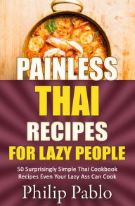 Title: Painless Thai Recipes For Lazy People 50 Surprisingly Simple Thai Cookbook Recipes Even Your Lazy Ass Can Cook, Author: Phillip Pablo
