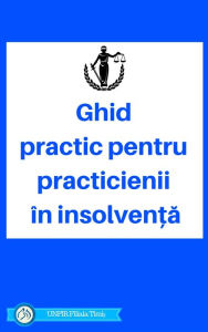 Title: Ghid Practic pentru Practicienii in Insolventa, Author: UNPIR Filiala Timis