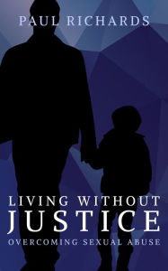 Title: Living Without Justice: Overcoming Sexual Abuse, Author: Paul Richards