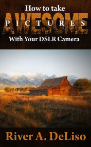 Title: How to Take Awesome Photographs with Your DSLR Camera, Author: River A DeLiso