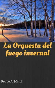 Title: La Orquesta del fuego invernal, Author: Felipe A. Matti