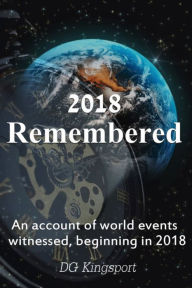 Title: 2018 Remembered: An Account Of World Events Witnessed, Beginning In 2018, Author: DG Kingsport